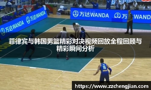 DB旗舰菲律宾与韩国男篮精彩对决视频回放全程回顾与精彩瞬间分析